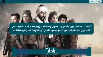 تصاعد الأحداث بين عثمان والمغول وصفقة الزواج المعقدة.. تعرف على تفاصيل الحلقة 194 من “المؤسس عثمان” والقنوات المجانية الناقلة